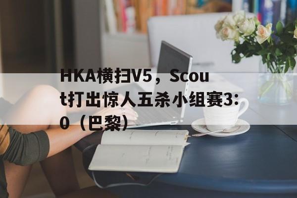 HKA横扫V5，Scout打出惊人五杀小组赛3:0（巴黎）